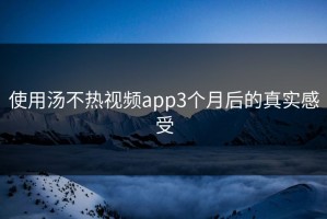 使用汤不热视频app3个月后的真实感受
