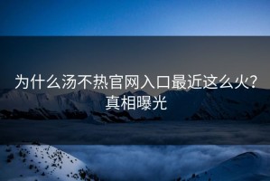 为什么汤不热官网入口最近这么火？真相曝光