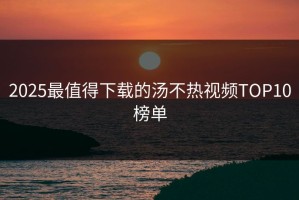 2025最值得下载的汤不热视频TOP10榜单