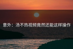 意外：汤不热视频竟然还能这样操作