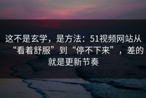 这不是玄学，是方法：51视频网站从“看着舒服”到“停不下来”，差的就是更新节奏