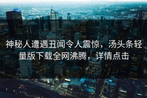 神秘人遭遇丑闻令人震惊，汤头条轻量版下载全网沸腾，详情点击