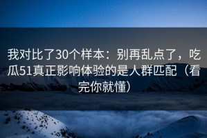 我对比了30个样本：别再乱点了，吃瓜51真正影响体验的是人群匹配（看完你就懂）