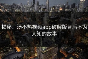 揭秘：汤不热视频app破解版背后不为人知的故事