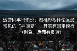 运营同事悄悄说：蜜桃影视评论区最常见的“神回复”，其实有固定模板（别急，后面有反转）