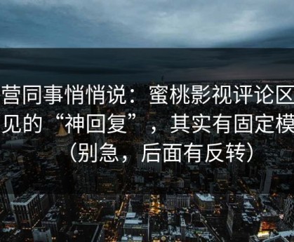 运营同事悄悄说：蜜桃影视评论区最常见的“神回复”，其实有固定模板（别急，后面有反转）