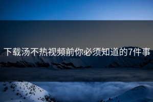 下载汤不热视频前你必须知道的7件事