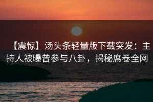 【震惊】汤头条轻量版下载突发：主持人被曝曾参与八卦，揭秘席卷全网