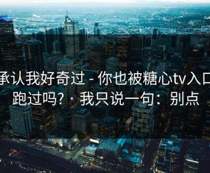 我承认我好奇过 - 你也被糖心tv入口带跑过吗? · 我只说一句：别点