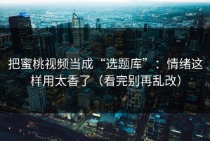 把蜜桃视频当成“选题库”：情绪这样用太香了（看完别再乱改）