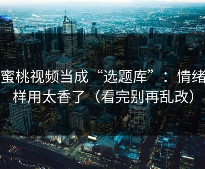 把蜜桃视频当成“选题库”：情绪这样用太香了（看完别再乱改）