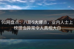 91网盘点：八卦5大爆点，业内人士上榜理由异常令人真相大白