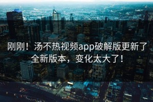 刚刚！汤不热视频app破解版更新了全新版本，变化太大了！