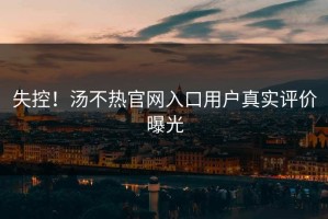 失控！汤不热官网入口用户真实评价曝光