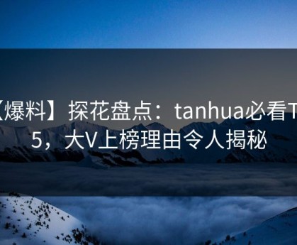 【爆料】探花盘点：tanhua必看TOP5，大V上榜理由令人揭秘
