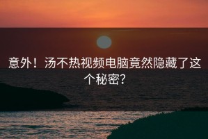 意外！汤不热视频电脑竟然隐藏了这个秘密？