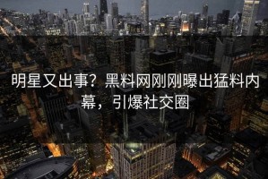 明星又出事？黑料网刚刚曝出猛料内幕，引爆社交圈