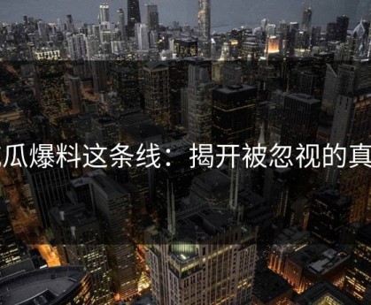 吃瓜爆料这条线：揭开被忽视的真相
