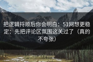 把逻辑捋顺后你会明白：51网想更稳定：先把评论区氛围这关过了（真的不夸张）
