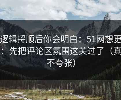 把逻辑捋顺后你会明白：51网想更稳定：先把评论区氛围这关过了（真的不夸张）
