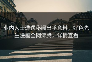 业内人士遭遇秘闻出乎意料，好色先生漫画全网沸腾，详情查看