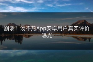 崩溃！汤不热App安卓用户真实评价曝光