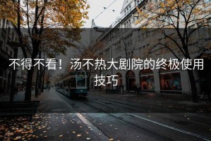 不得不看！汤不热大剧院的终极使用技巧