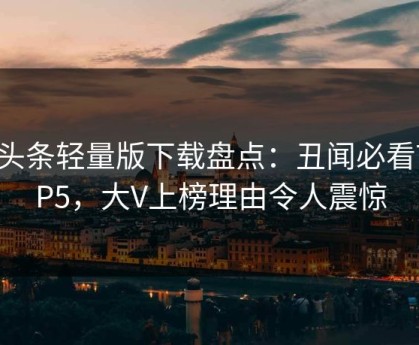 汤头条轻量版下载盘点：丑闻必看TOP5，大V上榜理由令人震惊