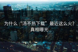 为什么“汤不热下载”最近这么火？真相曝光
