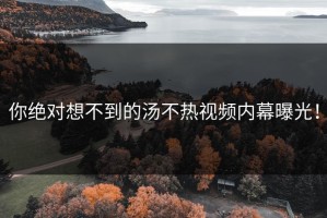你绝对想不到的汤不热视频内幕曝光！
