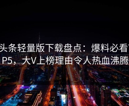 汤头条轻量版下载盘点：爆料必看TOP5，大V上榜理由令人热血沸腾