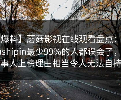 【爆料】蘑菇影视在线观看盘点：mogushipin最少99%的人都误会了，当事人上榜理由相当令人无法自持