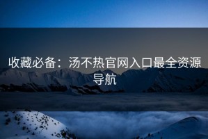 收藏必备：汤不热官网入口最全资源导航