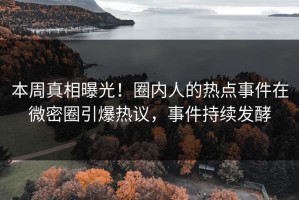 本周真相曝光！圈内人的热点事件在微密圈引爆热议，事件持续发酵