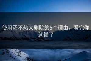 使用汤不热大剧院的5个理由，看完你就懂了