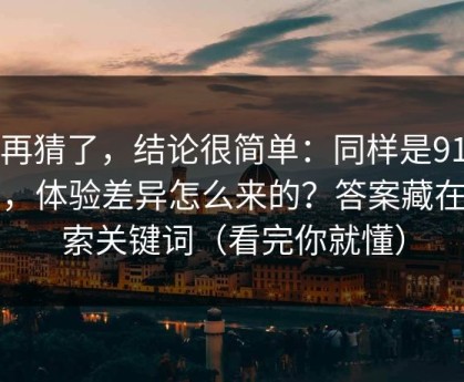 别再猜了，结论很简单：同样是91官网，体验差异怎么来的？答案藏在搜索关键词（看完你就懂）