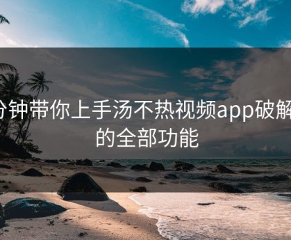 5分钟带你上手汤不热视频app破解版的全部功能