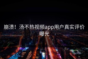 崩溃！汤不热视频app用户真实评价曝光