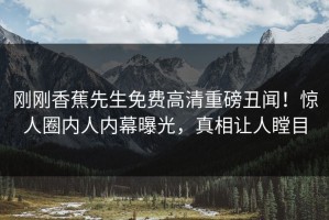 刚刚香蕉先生免费高清重磅丑闻！惊人圈内人内幕曝光，真相让人瞠目