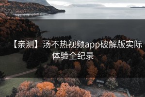 【亲测】汤不热视频app破解版实际体验全纪录