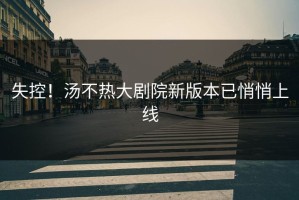 失控！汤不热大剧院新版本已悄悄上线
