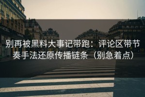 别再被黑料大事记带跑：评论区带节奏手法还原传播链条（别急着点）
