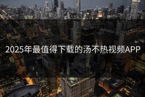 2025年最值得下载的汤不热视频APP