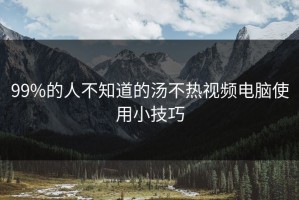 99%的人不知道的汤不热视频电脑使用小技巧
