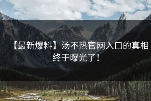 【最新爆料】汤不热官网入口的真相终于曝光了！