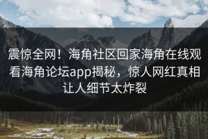 震惊全网！海角社区回家海角在线观看海角论坛app揭秘，惊人网红真相让人细节太炸裂