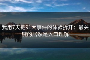 我用7天把91大事件的体验拆开：最关键的居然是入口理解