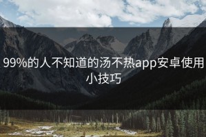 99%的人不知道的汤不热app安卓使用小技巧