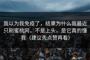 我以为我免疫了，结果为什么我最近只刷蜜桃网，不是上头，是它真的懂我（建议先点赞再看）