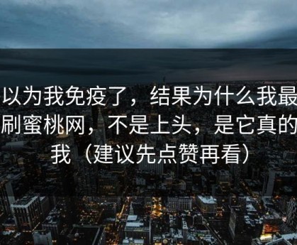 我以为我免疫了，结果为什么我最近只刷蜜桃网，不是上头，是它真的懂我（建议先点赞再看）